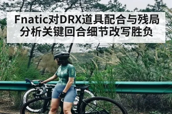Fnatic对DRX道具配合与残局分析关键回合细节改写胜负