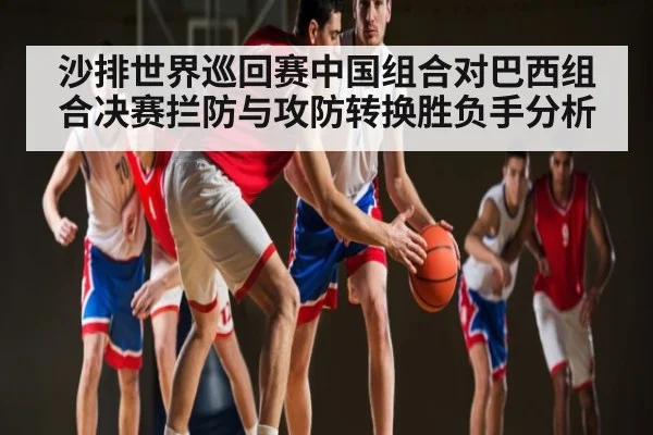 沙排世界巡回赛中国组合对巴西组合决赛拦防与攻防转换胜负手分析