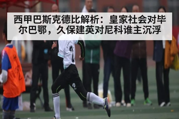 西甲巴斯克德比解析：皇家社会对毕尔巴鄂，久保建英对尼科谁主沉浮